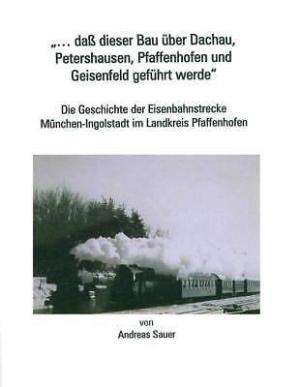 Cover: „... daß dieser Bau über Dachau, Petershausen, Pfaffenhofen und Geisenfeld geführt werde“
