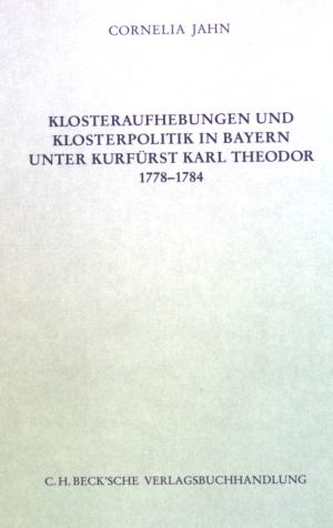 Cover: Klosteraufhebungen und Klosterpolitik in Bayern unter Kurfürst Karl Theodor 1778-1784