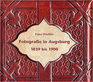 Cover: Fotografie in Augsburg 1839 bis 1900