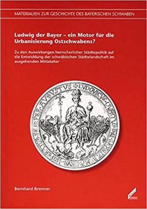 Cover: Ludwig der Bayer – ein Motor für die Urbanisierung Ostschwabens?