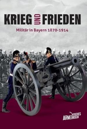 Cover: Krieg und Frieden – Militär in Bayern 1870–1914