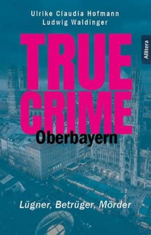 Buchcover: True Crime - Oberbayern von Hofmann Ulrike Claudia, Waldinger Ludwig